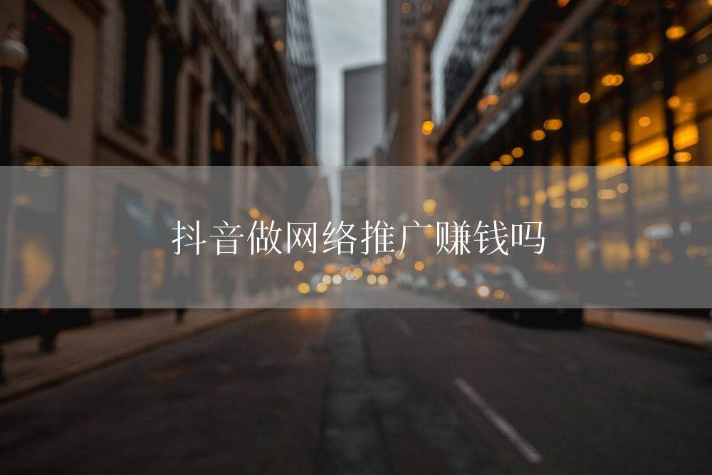 抖音做网络推广赚钱吗