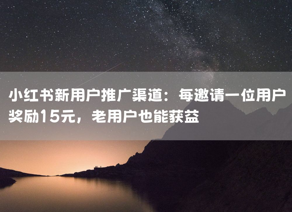 小红书新用户推广渠道：每邀请一位用户奖励15元，老用户也能获益