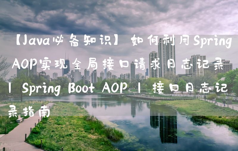 【Java必备知识】如何利用Spring AOP实现全局接口请求日志记录 | Spring Boot AOP | 接口日志记录指南