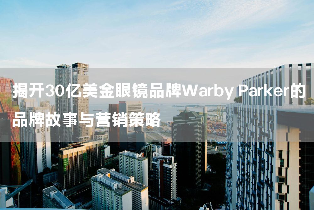 揭开30亿美金眼镜品牌Warby Parker的品牌故事与营销策略