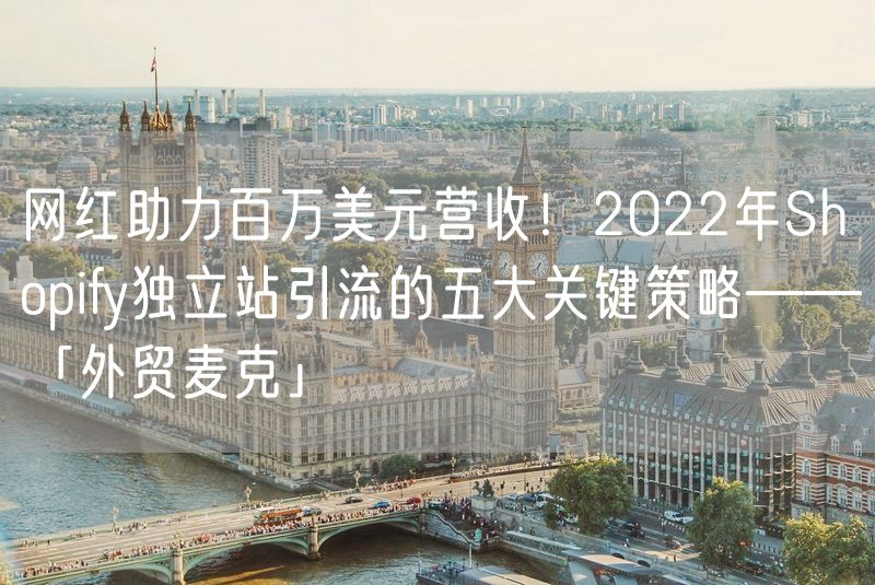 网红助力百万美元营收！2022年Shopify独立站引流的五大关键策略——「外贸麦克」