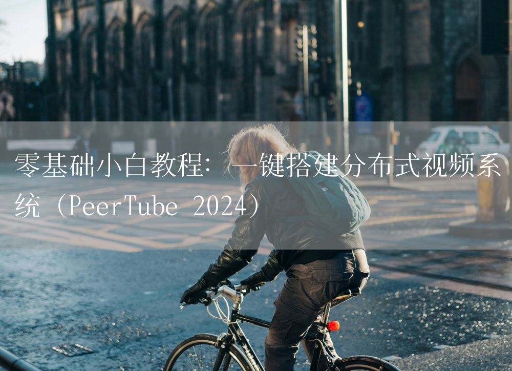 零基础小白教程：一键搭建分布式视频系统（PeerTube 2024）