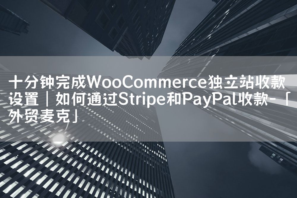 十分钟完成WooCommerce独立站收款设置｜如何通过Stripe和PayPal收款-「外贸麦克」