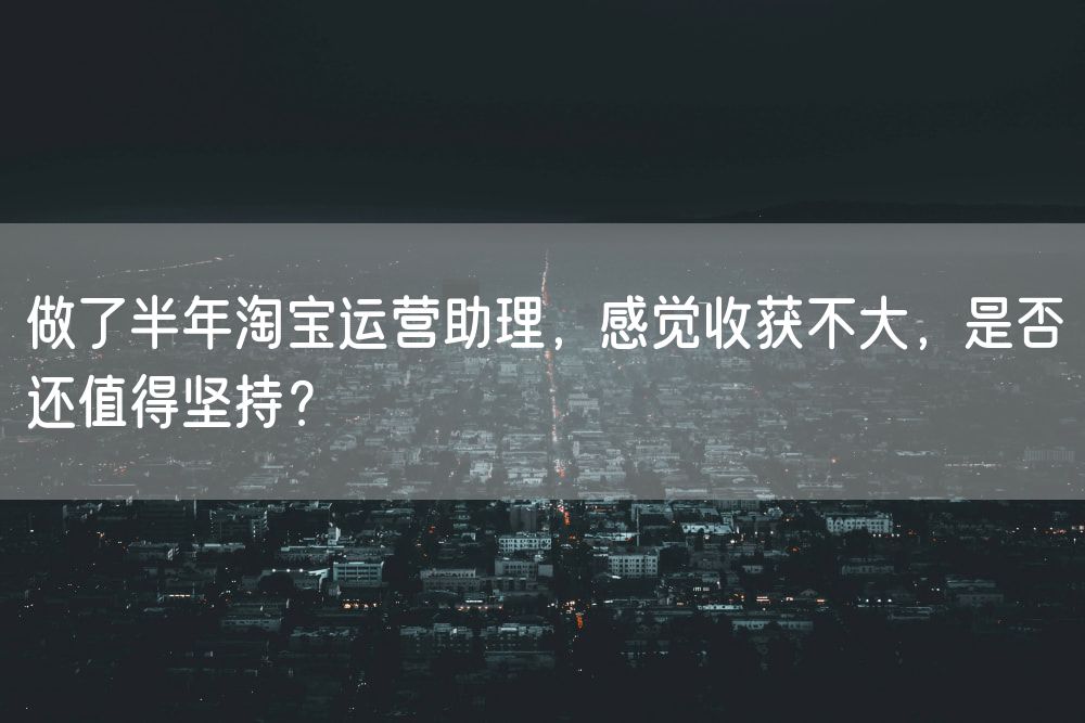 做了半年淘宝运营助理，感觉收获不大，是否还值得坚持？