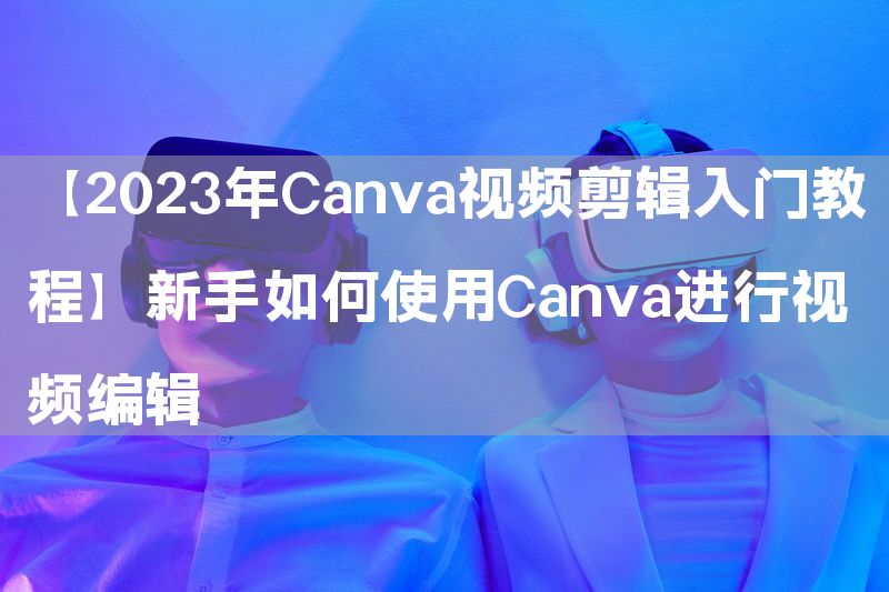 【2023年Canva视频剪辑入门教程】新手如何使用Canva进行视频编辑