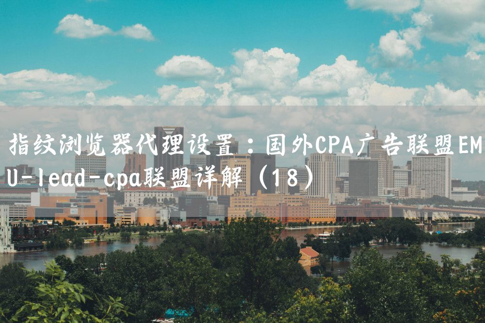 指纹浏览器代理设置：国外CPA广告联盟EMU-lead-cpa联盟详解（18）