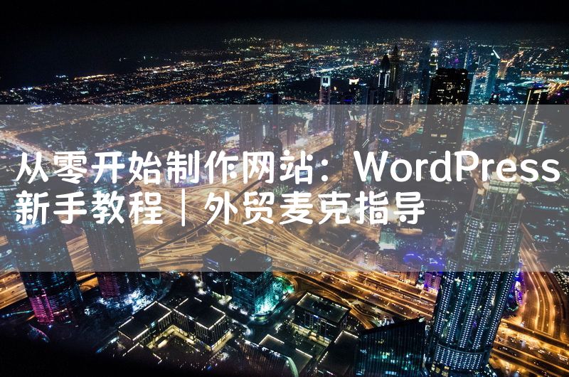 从零开始制作网站：WordPress新手教程｜外贸麦克指导