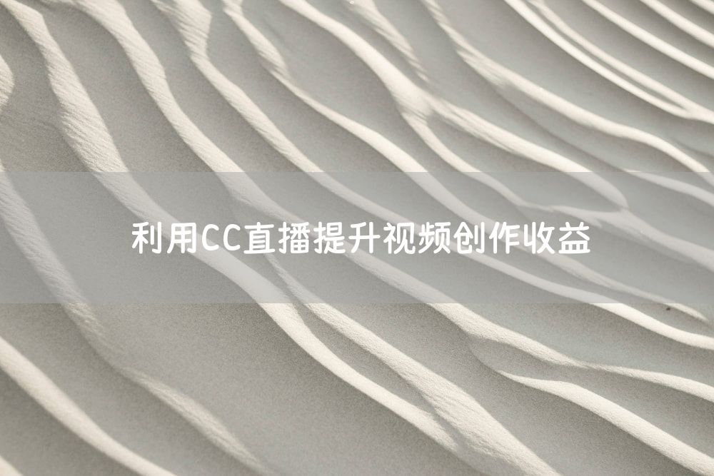 利用CC直播提升视频创作收益