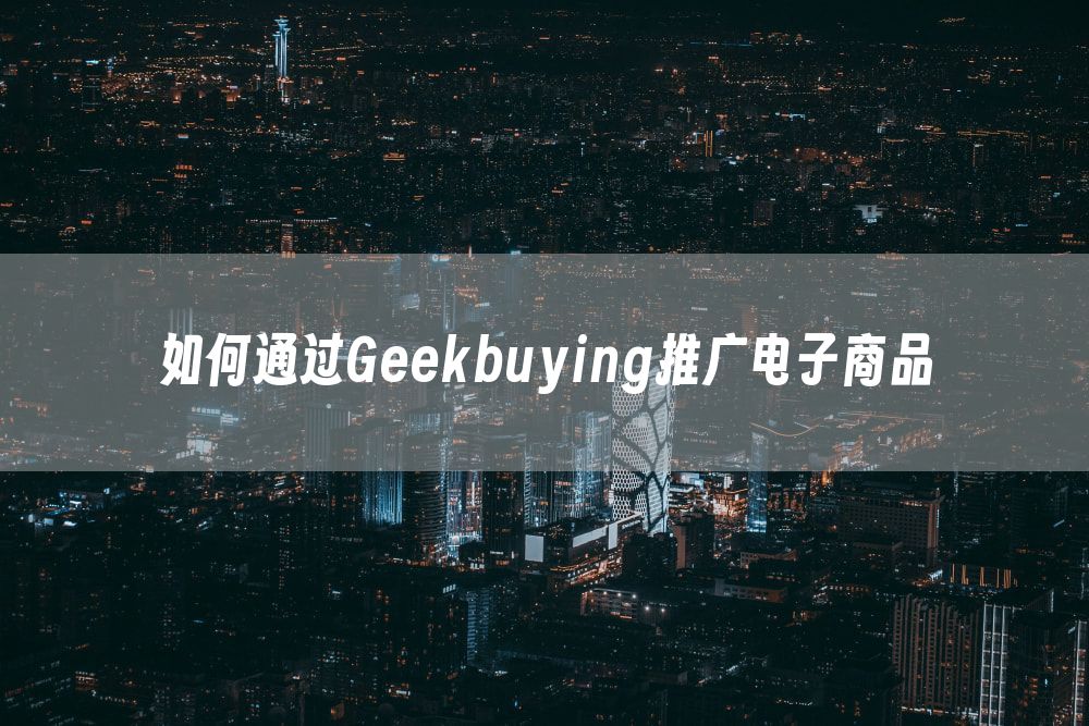 如何通过Geekbuying推广电子商品