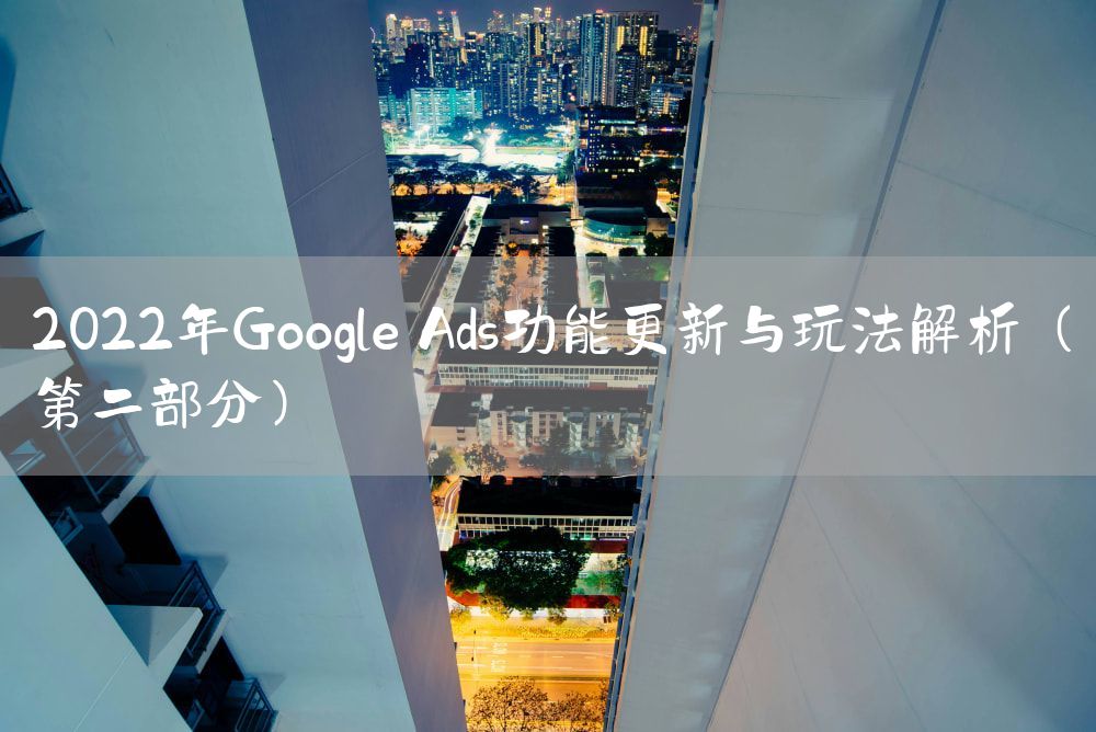 2022年Google Ads功能更新与玩法解析（第二部分）