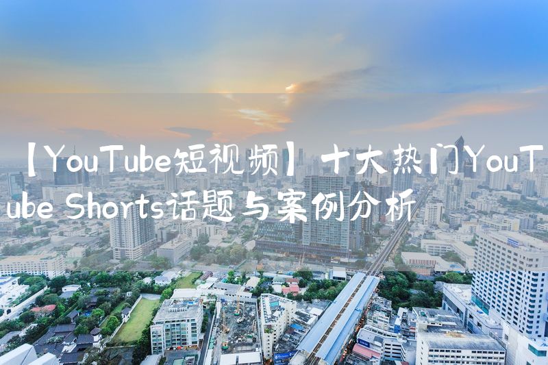 【YouTube短视频】十大热门YouTube Shorts话题与案例分析