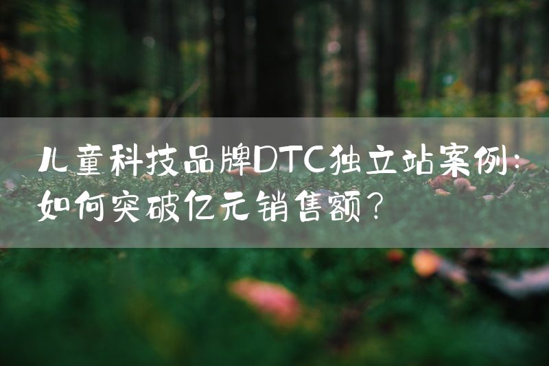 儿童科技品牌DTC独立站案例：如何突破亿元销售额？