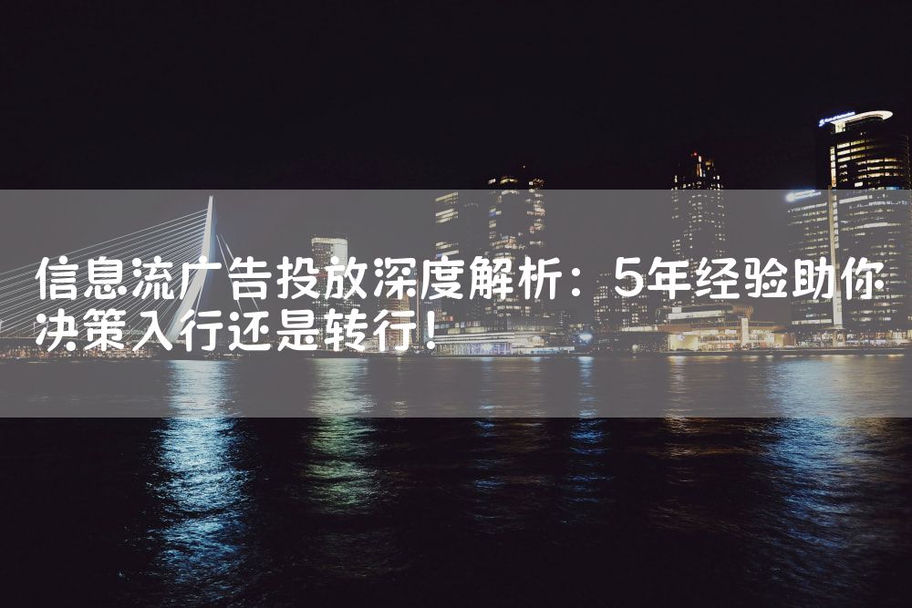 信息流广告投放深度解析：5年经验助你决策入行还是转行！