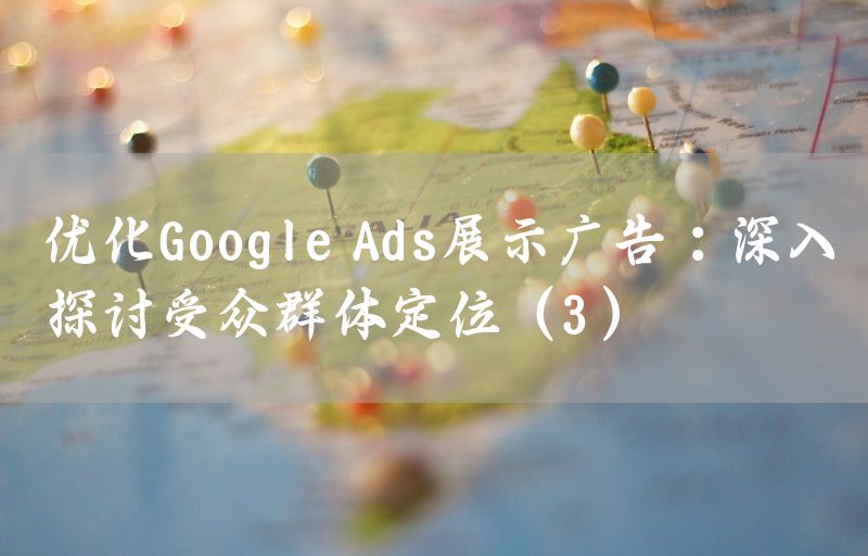 优化Google Ads展示广告：深入探讨受众群体定位（3）