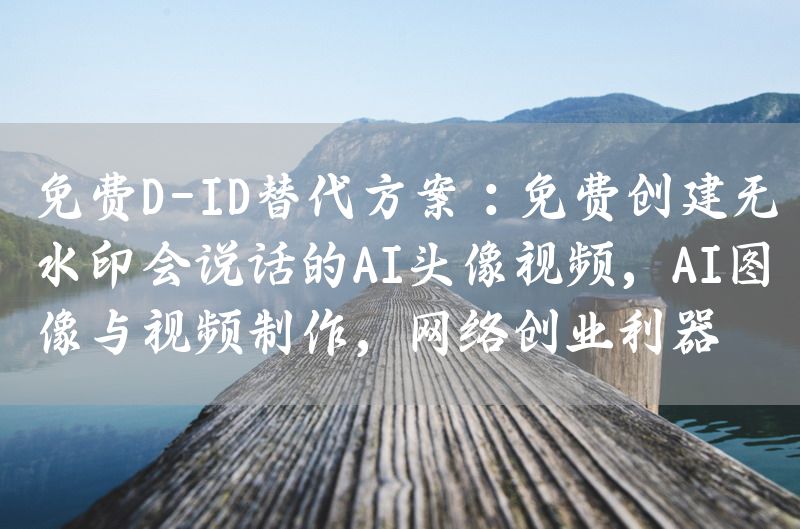 免费D-ID替代方案：免费创建无水印会说话的AI头像视频，AI图像与视频制作，网络创业利器