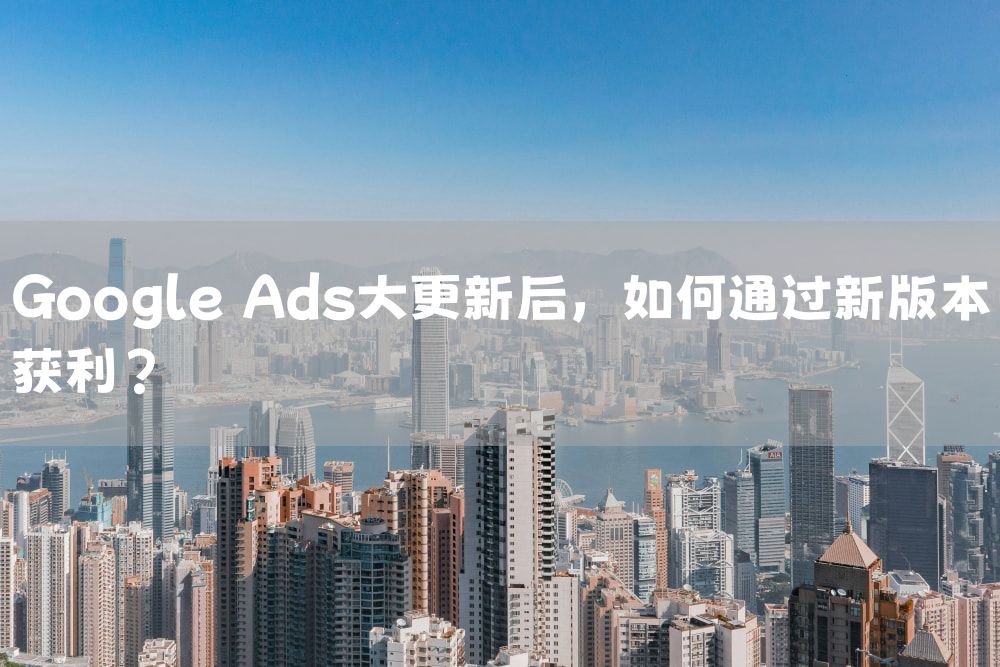 Google Ads大更新后，如何通过新版本获利？