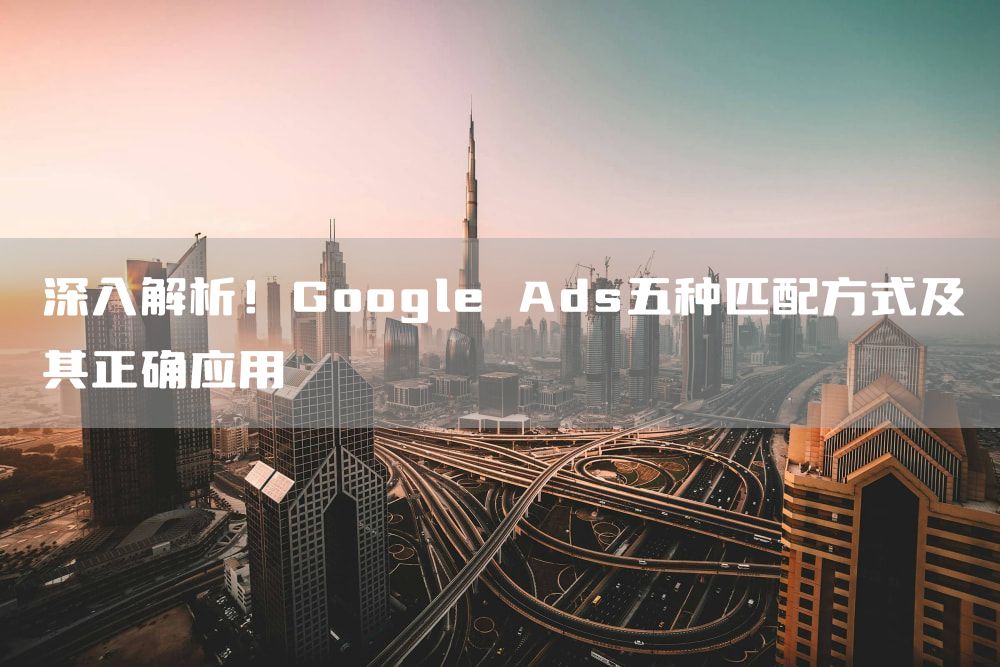 深入解析！Google Ads五种匹配方式及其正确应用