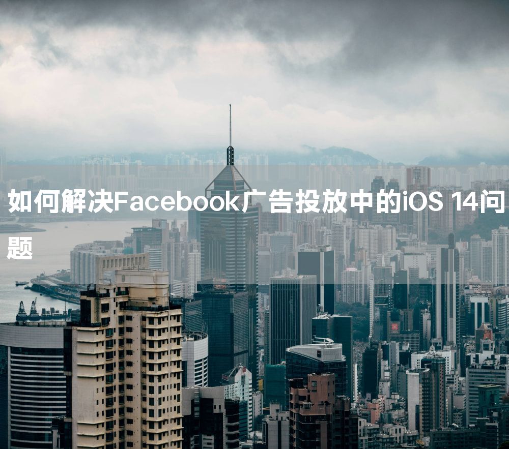 如何解决Facebook广告投放中的iOS 14问题