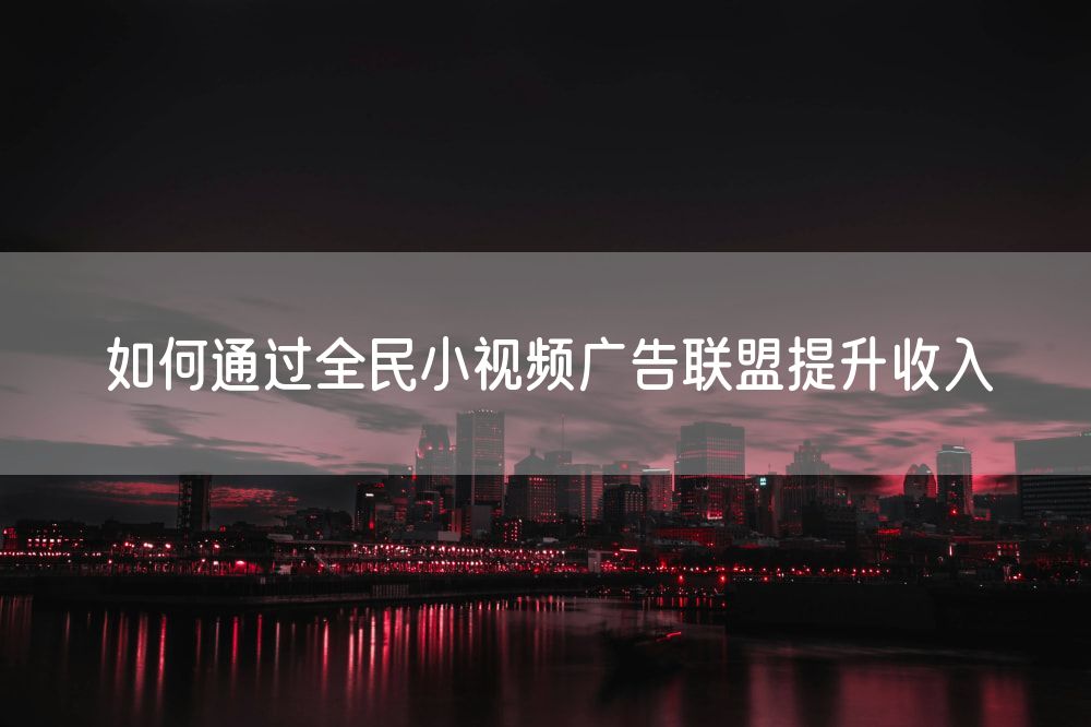 如何通过全民小视频广告联盟提升收入