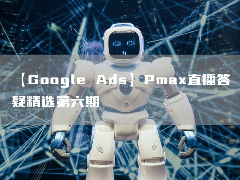 【Google Ads】Pmax直播答疑精选第六期