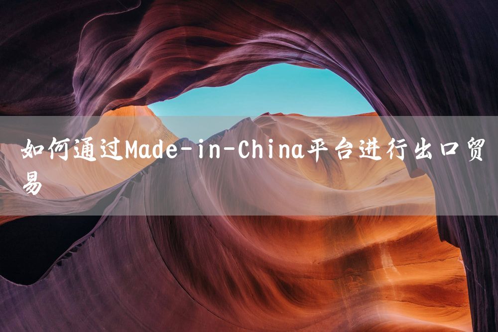 如何通过Made-in-China平台进行出口贸易