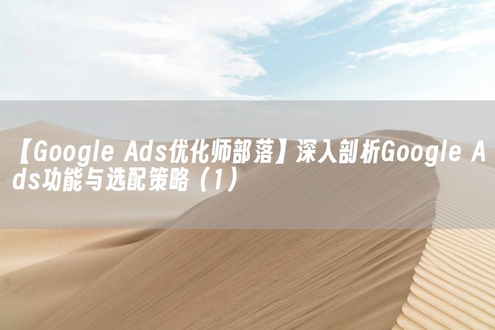 【Google Ads优化师部落】深入剖析Google Ads功能与选配策略（1）