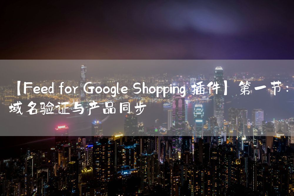 【Feed for Google Shopping 插件】第一节：域名验证与产品同步