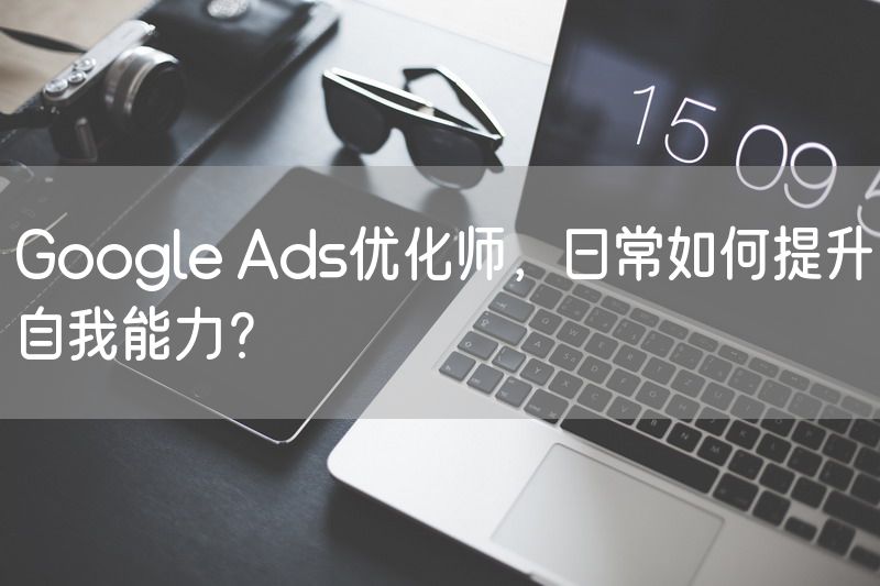 Google Ads优化师，日常如何提升自我能力？