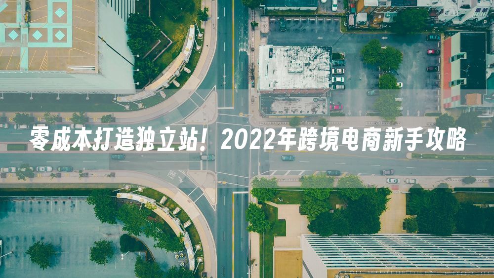 零成本打造独立站！2022年跨境电商新手攻略