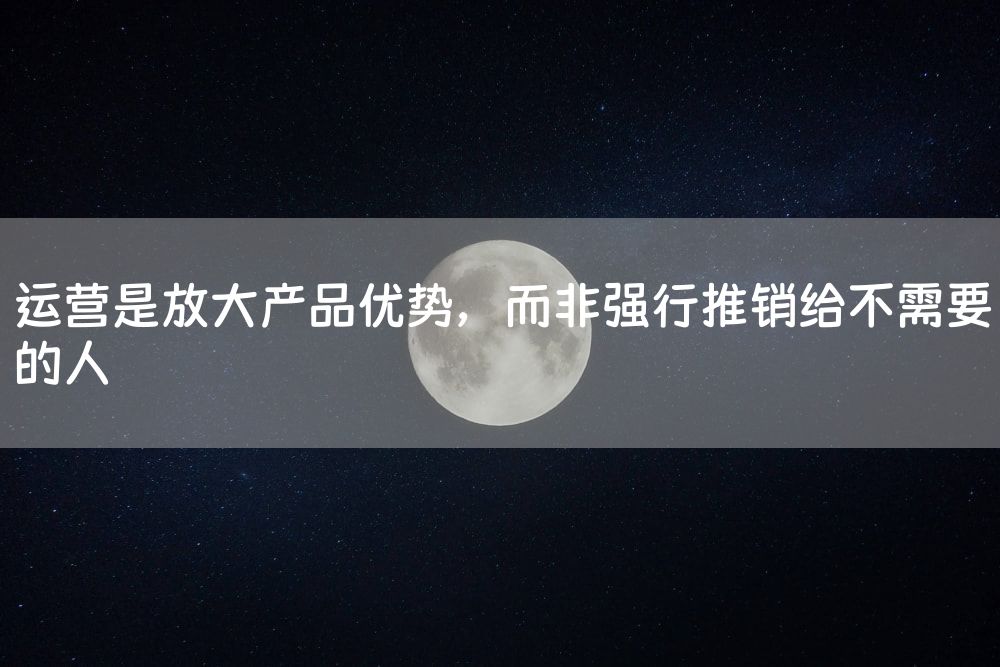 运营是放大产品优势，而非强行推销给不需要的人