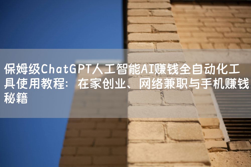 保姆级ChatGPT人工智能AI赚钱全自动化工具使用教程：在家创业、网络兼职与手机赚钱秘籍