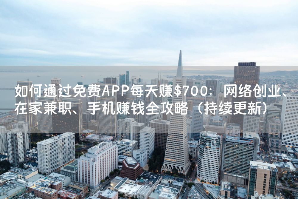 如何通过免费APP每天赚$700：网络创业、在家兼职、手机赚钱全攻略（持续更新）