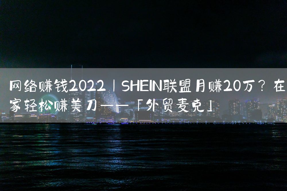 网络赚钱2022｜SHEIN联盟月赚20万？在家轻松赚美刀——「外贸麦克」