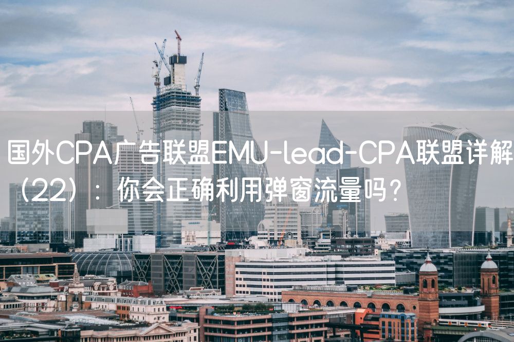 国外CPA广告联盟EMU-lead-CPA联盟详解（22）：你会正确利用弹窗流量吗？