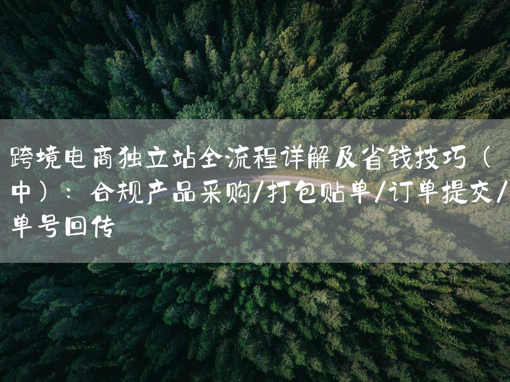 跨境电商独立站全流程详解及省钱技巧（中）：合规产品采购/打包贴单/订单提交/单号回传