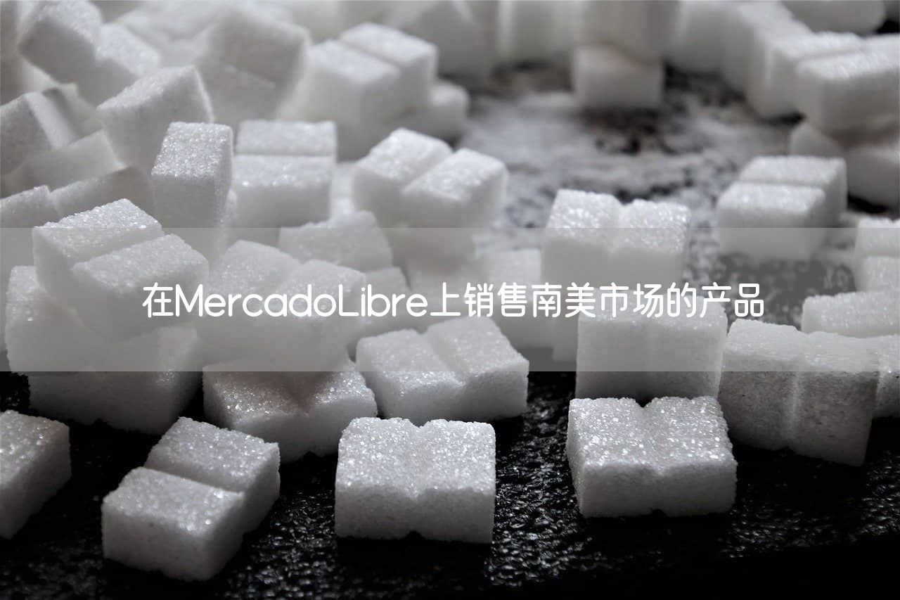 在MercadoLibre上销售南美市场的产品