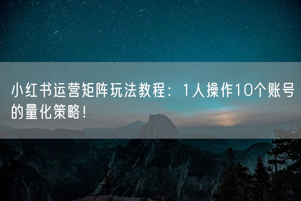 小红书运营矩阵玩法教程：1人操作10个账号的量化策略！