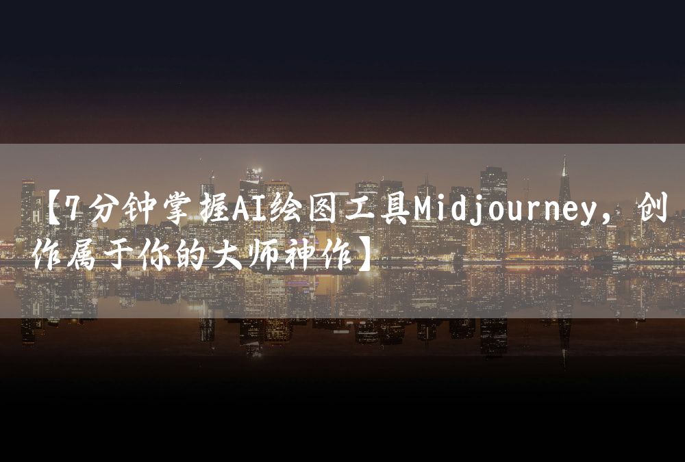 【7分钟掌握AI绘图工具Midjourney，创作属于你的大师神作】