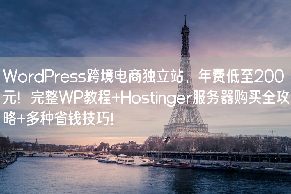 WordPress跨境电商独立站，年费低至200元！完整WP教程+Hostinger服务器购买全攻略+多种省钱技巧！