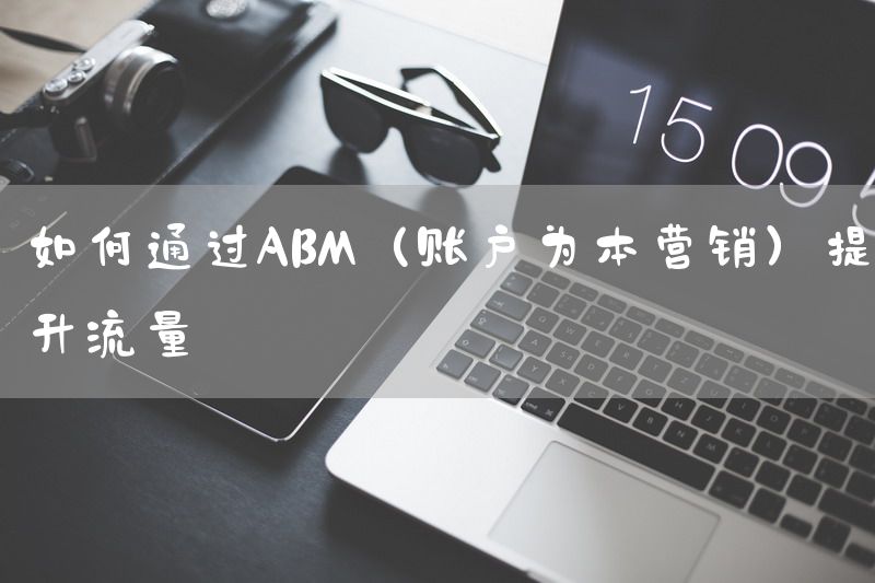 如何通过ABM（账户为本营销）提升流量