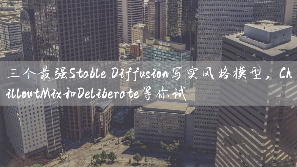 三个最强Stable Diffusion写实风格模型，ChilloutMix和Deliberate等你试