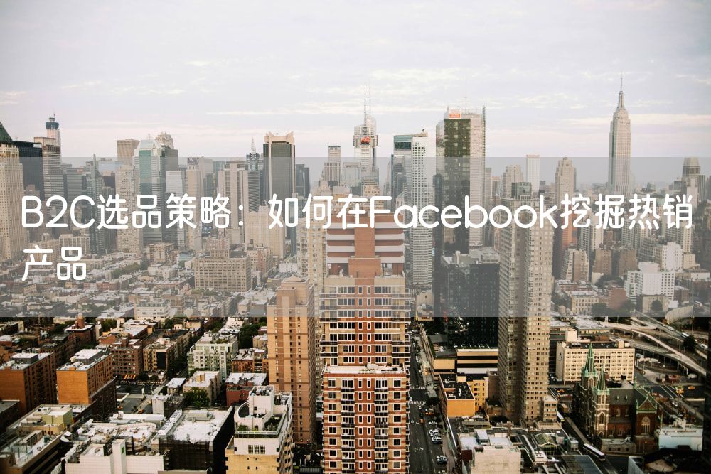 B2C选品策略：如何在Facebook挖掘热销产品