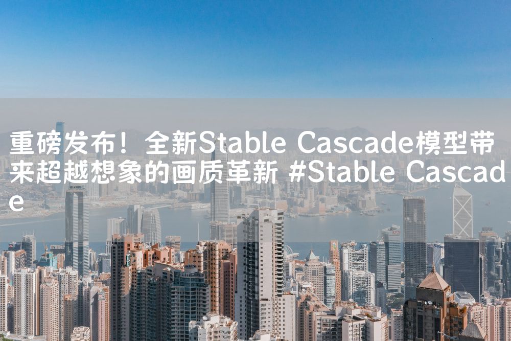 重磅发布！全新Stable Cascade模型带来超越想象的画质革新 #Stable Cascade