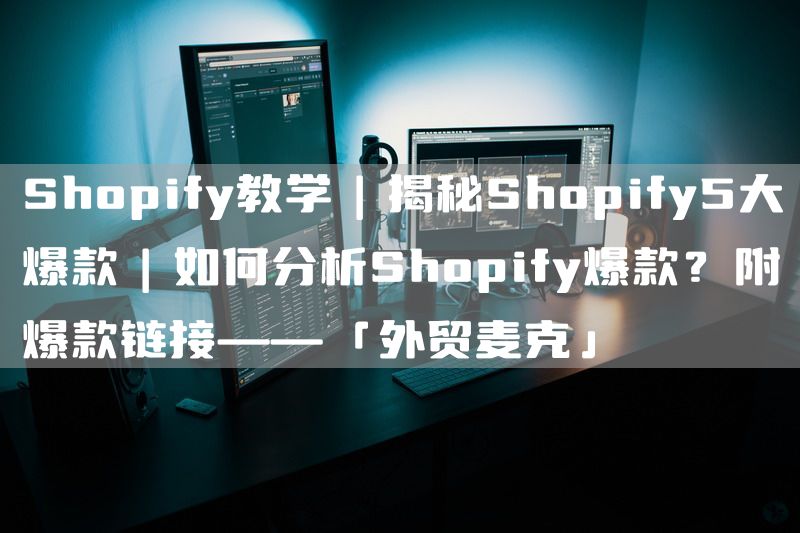 Shopify教学｜揭秘Shopify5大爆款｜如何分析Shopify爆款？附爆款链接——「外贸麦克」