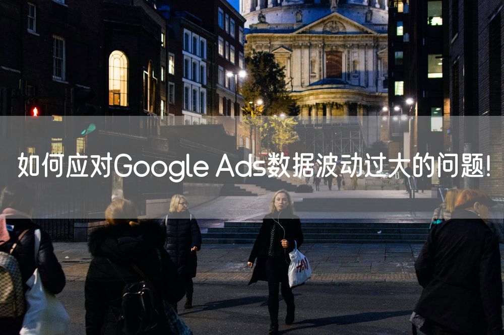 如何应对Google Ads数据波动过大的问题！