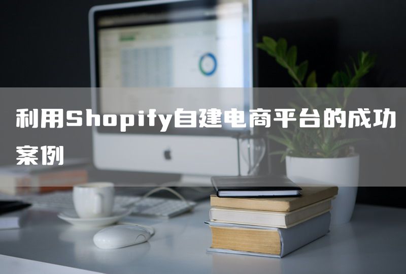 利用Shopify自建电商平台的成功案例