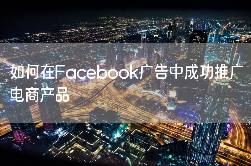 如何在Facebook广告中成功推广电商产品