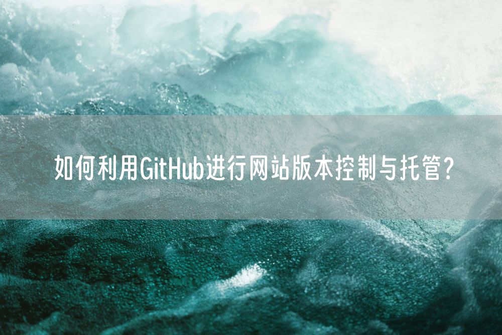 如何利用GitHub进行网站版本控制与托管？