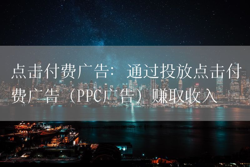 点击付费广告：通过投放点击付费广告（PPC广告）赚取收入