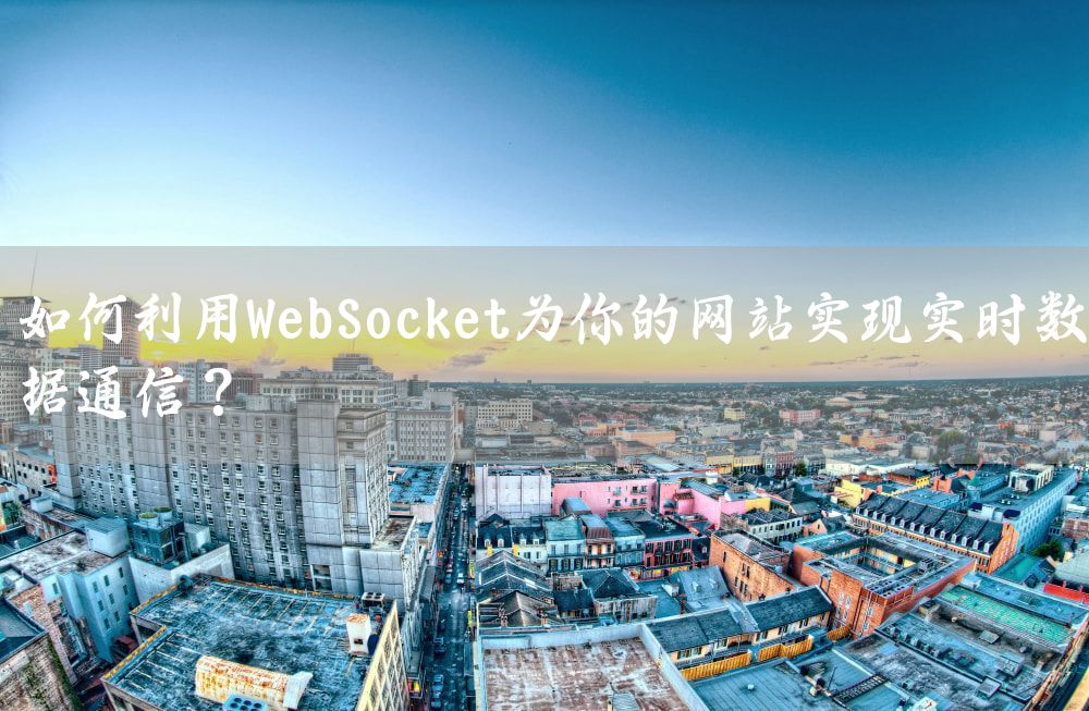 如何利用WebSocket为你的网站实现实时数据通信？